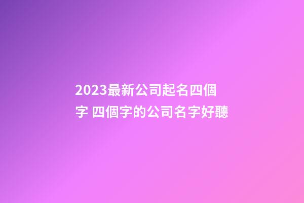 2023最新公司起名四個字 四個字的公司名字好聽